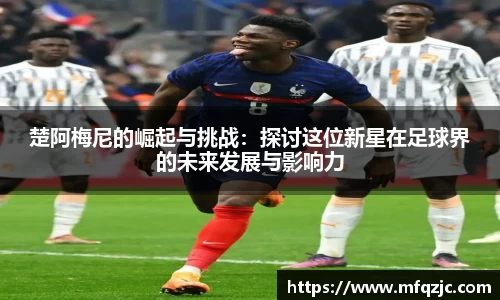 楚阿梅尼的崛起与挑战：探讨这位新星在足球界的未来发展与影响力