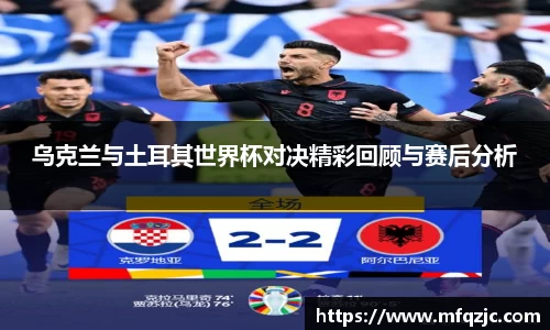 米兰乌克兰与土耳其世界杯对决精彩回顾与赛后分析