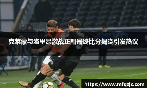 克莱蒙与洛里昂激战正酣最终比分揭晓引发热议